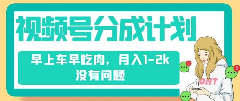 视频号分成计划，纯搬运不需要剪辑去重，早上车早吃肉，月入1-2k没有问题-kk网创