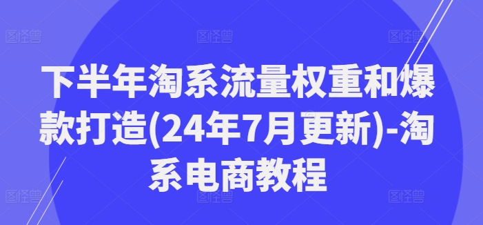 下半年淘系流量权重和爆款打造(24年7月更新)-淘系电商教程-kk网创