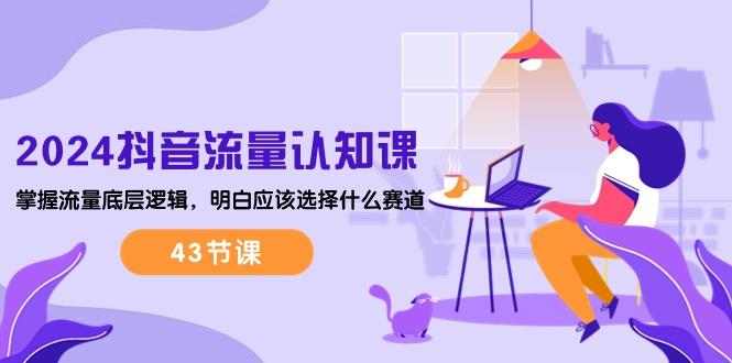 2024抖音流量·认知课：掌握流量底层逻辑，明白应该选择什么赛道 (43节课-kk网创