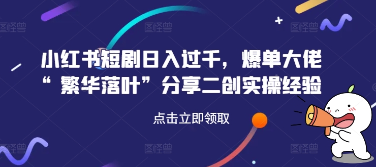 小红书短剧日入过千，爆单大佬“繁华落叶”分享二创实操经验-kk网创