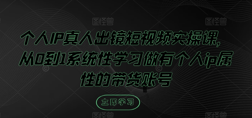 个人IP真人出镜短视频实操课，从0到1系统性学习做有个人ip属性的带货账号-kk网创