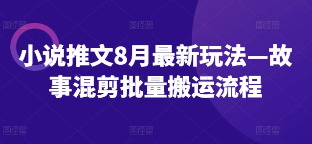 小说推文8月最新玩法—故事混剪批量搬运流程-kk网创
