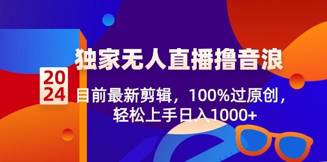 2024独家无人直播撸音浪，目前最新剪辑，100%过原创，轻松上手日入1000+-kk网创