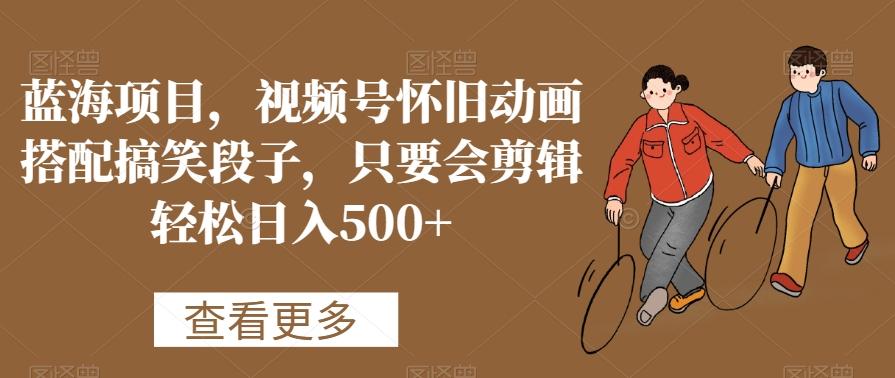 蓝海项目，视频号怀旧动画搭配搞笑段子，只要会剪辑轻松日入500+【揭秘】-kk网创