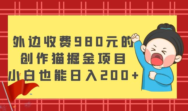 外边收费980元的，创作猫掘金项目，小白也能日入200+-kk网创