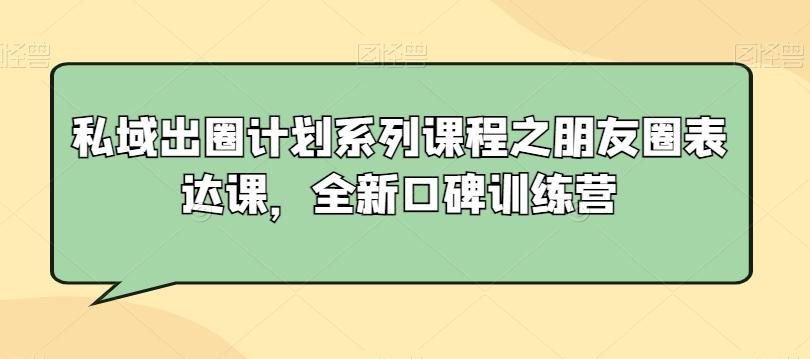 私域出圈计划系列课程之朋友圈表达课，全新口碑训练营-kk网创