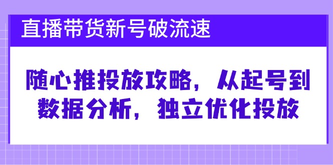 直播带货新号破 流速：随心推投放攻略，从起号到数据分析，独立优化投放-kk网创