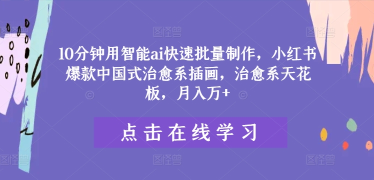 10分钟用智能ai快速批量制作，小红书爆款中国式治愈系插画，治愈系天花板，月入万+【揭秘】-kk网创