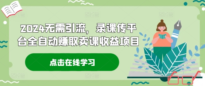2024无需引流，录课传平台全自动赚取卖课收益项目-kk网创