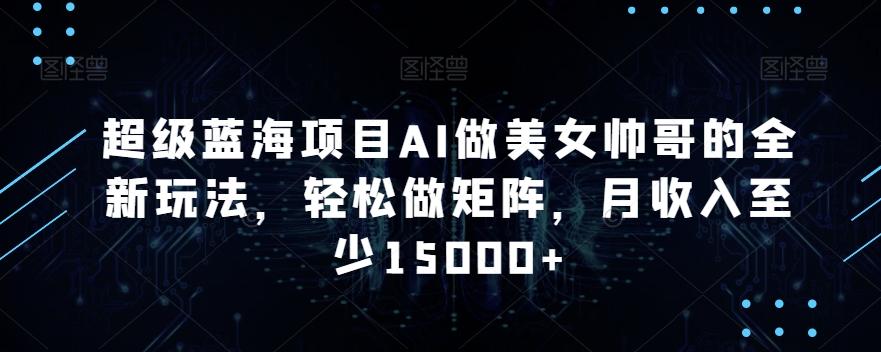 超级蓝海项目AI做美女帅哥的全新玩法，轻松做矩阵，月收入至少15000+【揭秘】-kk网创