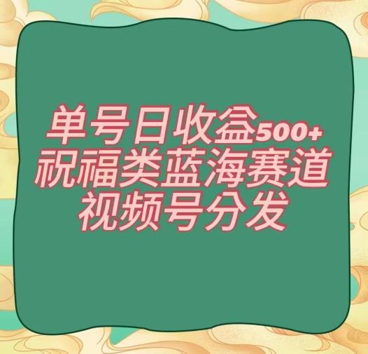 单号日收益500+、祝福类蓝海赛道、视频号分发【揭秘】-kk网创