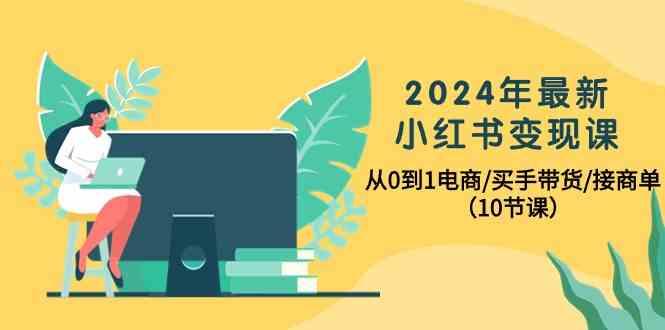 2024年最新小红书变现课，从0到1电商/买手带货/接商单(10节课)-kk网创