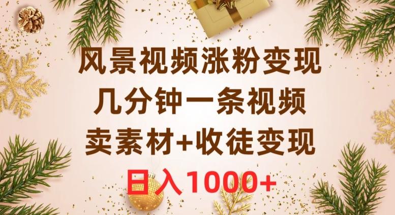 风景视频涨粉变现，几分钟一条视频，卖素材+收徒变现，日入1000+-kk网创
