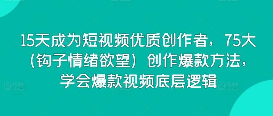 15天成为短视频优质创作者，75大(钩子情绪欲望)创作爆款方法，学会爆款视频底层逻辑-kk网创