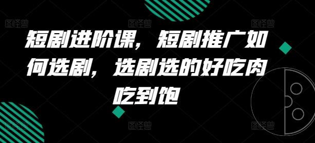 短剧进阶课，短剧推广如何选剧，选剧选的好吃肉吃到饱-kk网创