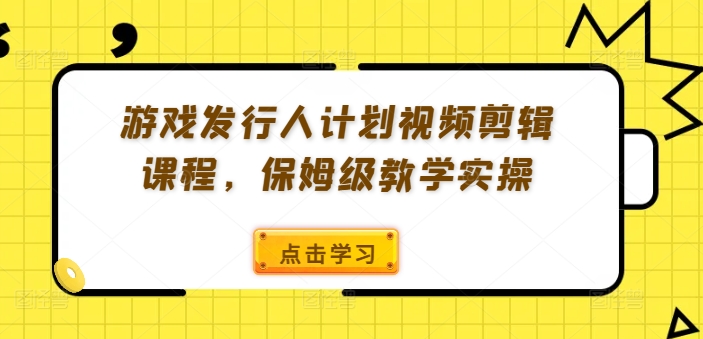 游戏发行人计划视频剪辑课程，保姆级教学实操-kk网创