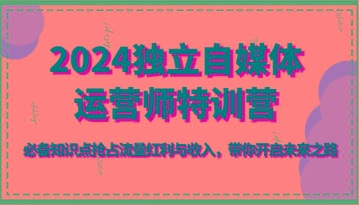 2024独立自媒体运营师特训营-必备知识点抢占流量红利与收入，带你开启未来之路-kk网创