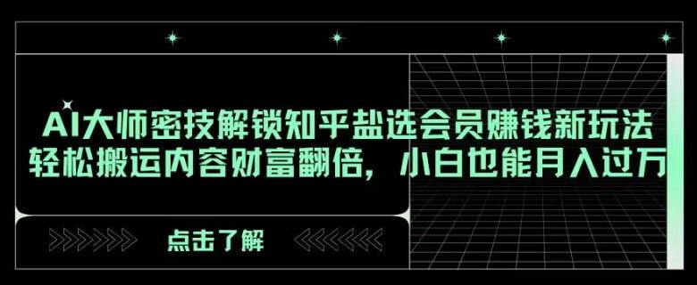 AI大师密技解锁知乎盐选会员赚钱新玩法，轻松搬运内容财富翻倍，小白也能月入过万【揭秘】-kk网创