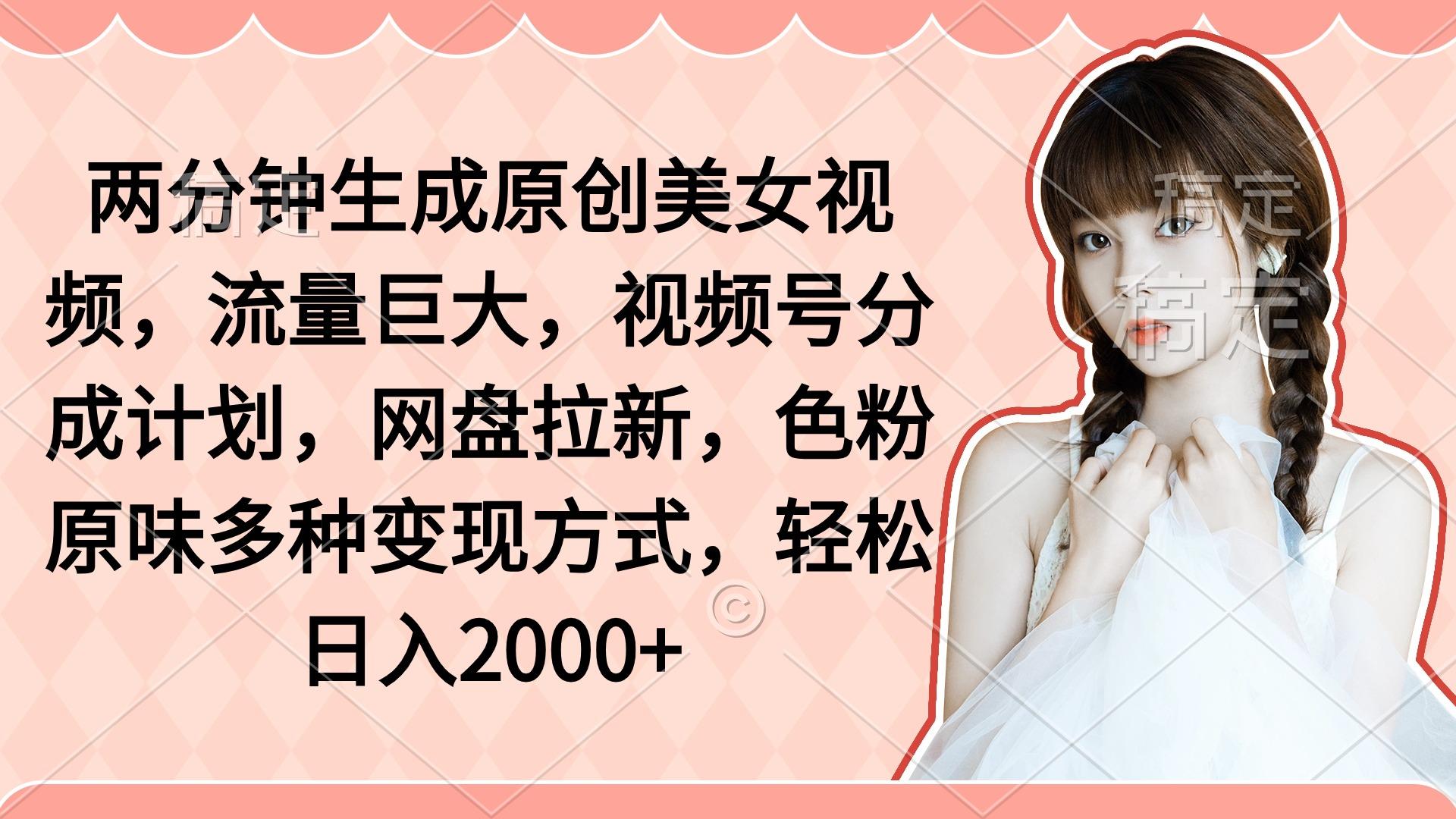 (9347期)两分钟生成原创美女视频，流量巨大，视频号分成计划，网盘拉新，色粉原…-kk网创