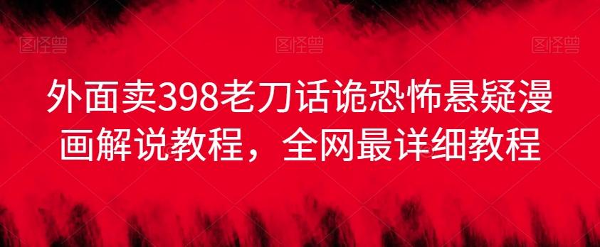 外面卖398老刀话诡恐怖悬疑漫画解说项目，全网最详细教程-kk网创