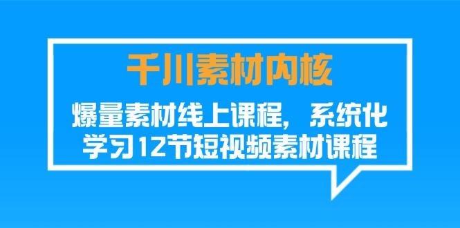 千川素材-内核，爆量素材线上课程，系统化学习12节短视频素材课程-kk网创