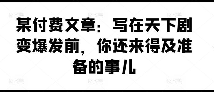 某付费文章：写在天下剧变爆发前，你还来得及准备的事儿-kk网创