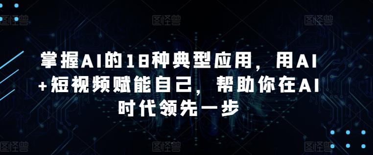 掌握AI的18种典型应用，用AI+短视频赋能自己，帮助你在AI时代领先一步-kk网创