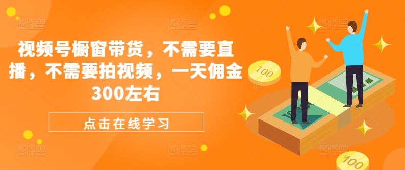 视频号橱窗带货，不需要直播，不需要拍视频，一天佣金300左右-kk网创
