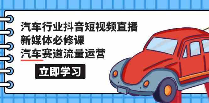 汽车行业抖音短视频直播新媒体必修课，汽车赛道流量运营(118节课)-kk网创