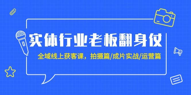 (9332期)实体行业老板翻身仗：全域-线上获客课，拍摄篇/成片实战/运营篇(20节课)-kk网创
