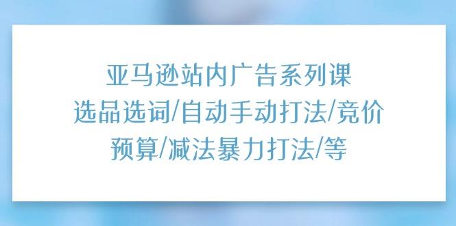 亚马逊站内广告系列课：选品选词/自动手动打法/竞价预算/减法暴力打法/等-kk网创