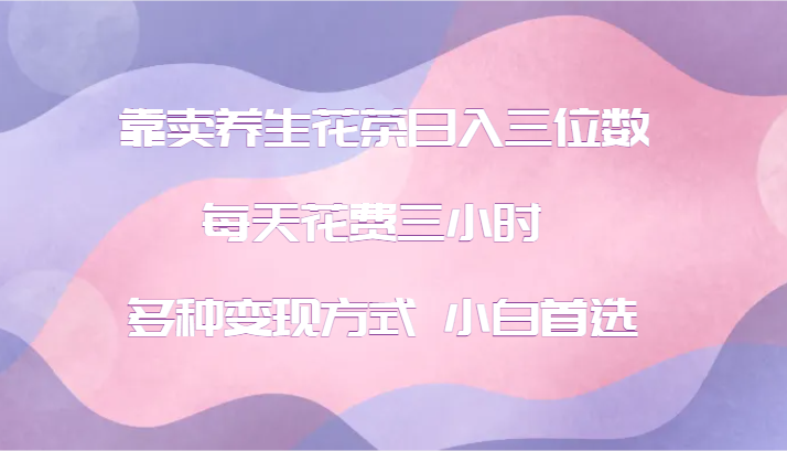 靠卖养生花茶日入三位数，每天花费三小时 多种变现方式 小白首选-kk网创