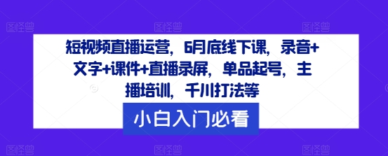 短视频直播运营，6月底线下课，录音+文字+课件+直播录屏，单品起号，主播培训，千川打法等-kk网创