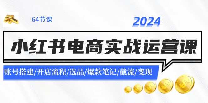 2024小红书电商实战运营课：账号搭建/开店流程/选品/爆款笔记/截流/变现-kk网创