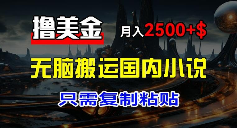 最新撸美金项目，搬运国内小说爽文，只需复制粘贴，稿费月入2500+美金，新手也能快速上手【揭秘】-kk网创