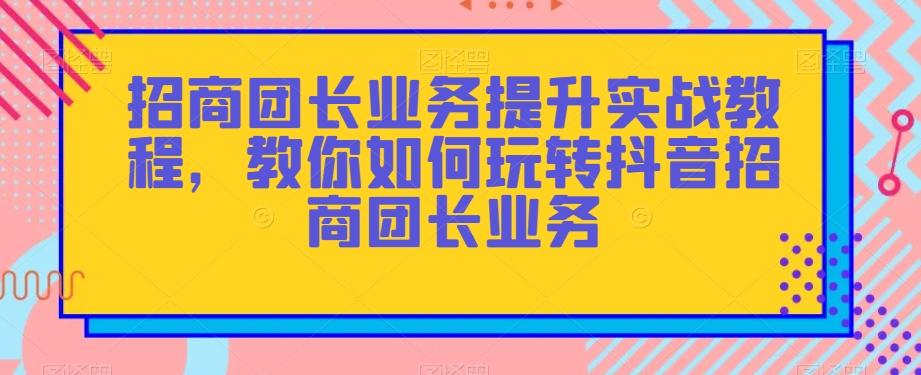 招商团长业务提升实战教程，教你如何玩转抖音招商团长业务-kk网创