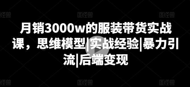 月销3000w的服装带货实战课，思维模型|实战经验|暴力引流|后端变现-kk网创