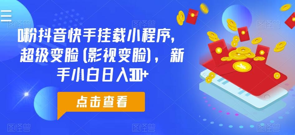 0粉抖音快手挂载小程序，超级变脸(影视变脸)，新手小白日入300+【揭秘】-kk网创