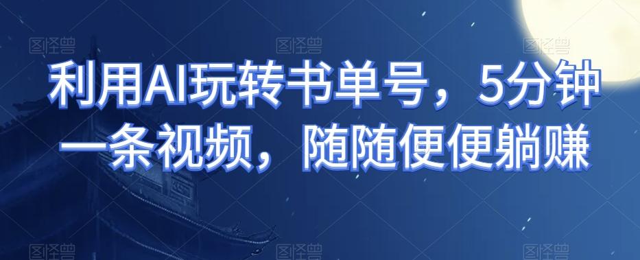 利用AI玩转书单号，5分钟一条视频，随随便便躺赚-kk网创
