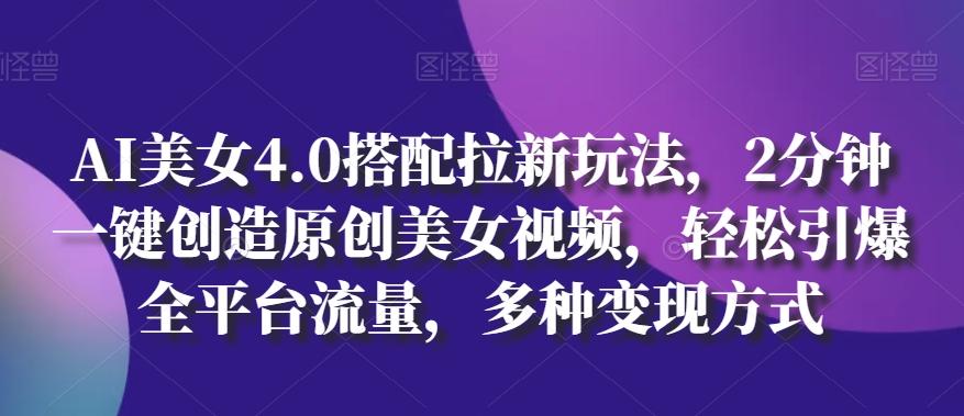 AI美女4.0搭配拉新玩法，2分钟一键创造原创美女视频，轻松引爆全平台流量，多种变现方式【揭秘】-kk网创