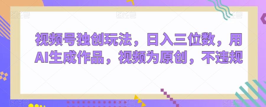 视频号独创玩法，日入三位数，用AI生成作品，视频为原创，不违规-kk网创