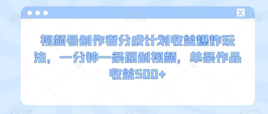 视频号创作者分成计划收益爆炸玩法，一分钟一条原创视频，单条作品收益500+-kk网创