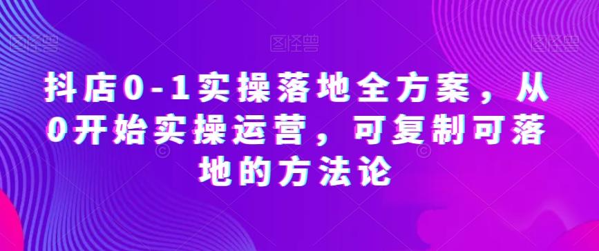 抖店0-1实操落地全方案，从0开始实操运营，可复制可落地的方法论-kk网创