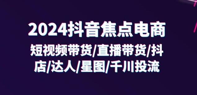 2024抖音焦点电商：短视频带货/直播带货/抖店/达人/星图/千川投流/32节课-kk网创
