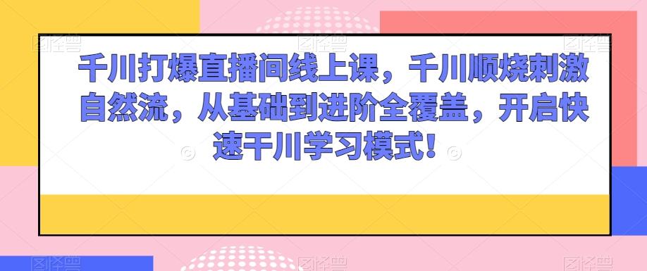 千川打爆直播间线上课，千川顺烧刺激自然流，从基础到进阶全覆盖，开启快速干川学习模式！-kk网创