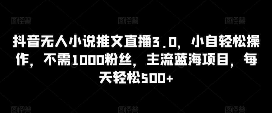 抖音无人小说推文直播3.0，小自轻松操作，不需1000粉丝，主流蓝海项目，每天轻松500+【揭秘】-kk网创