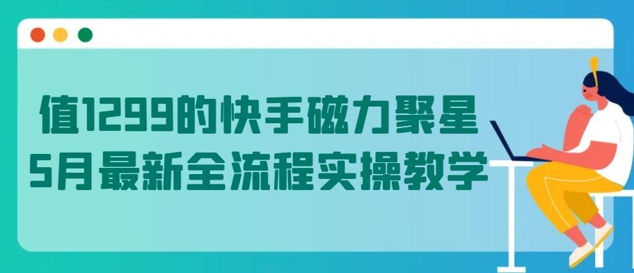 值1299的快手磁力聚星5月最新全流程实操教学【揭秘】-kk网创