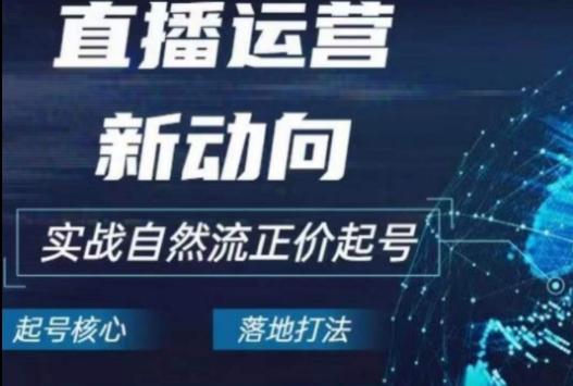 2024电商自然流起号，​直播运营新动向，实战自然流正价起号-kk网创