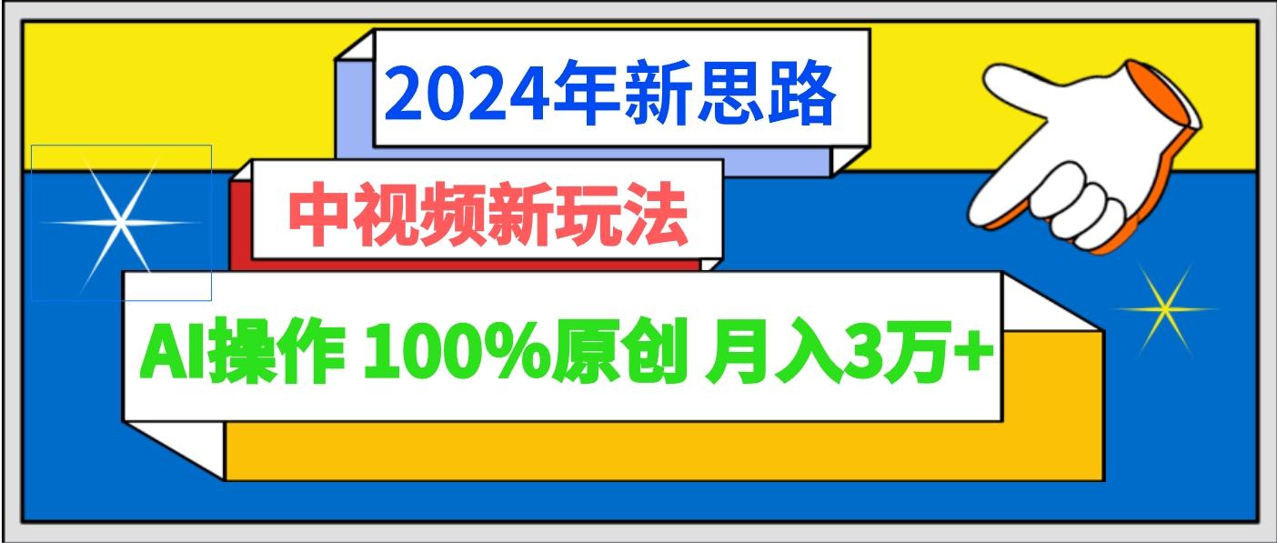 2024年新思路 中视频新玩法AI操作 100%原创月入3万+-kk网创
