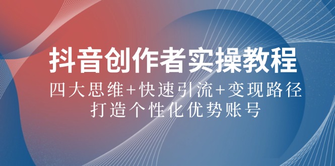 抖音创作者实操教程：四大思维+快速引流+变现路径，打造个性化优势账号-kk网创
